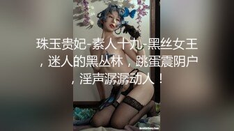 珠玉贵妃-素人十九-黑丝女王，迷人的黑丛林，跳蛋震阴户，淫声潺潺动人！