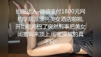 约啪达人-微信支付1800元网约学院派漂亮美女酒店啪啪,开始吃鸡巴了突然有事把美女闺蜜叫来顶上,闺蜜操被的真不轻!