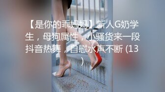 【是你的乖妈妈】新人G奶学生，母狗属性，小骚货来一段抖音热舞，自慰水声不断 (13)