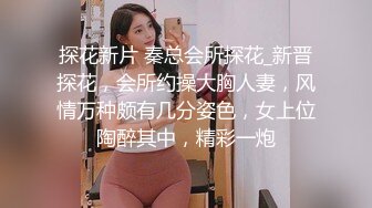 探花新片 秦总会所探花_新晋探花，会所约操大胸人妻，风情万种颇有几分姿色，女上位陶醉其中，精彩一炮