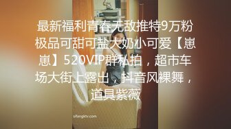 最新福利青春无敌推特9万粉极品可甜可盐大奶小可爱【崽崽】520VIP群私拍，超市车场大街上露出，抖音风裸舞，道具紫薇