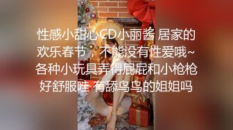 性感小甜心CD小丽酱 居家的欢乐春节，不能没有性爱哦~各种小玩具弄得屁屁和小枪枪好舒服哇 有舔鸟鸟的姐姐吗