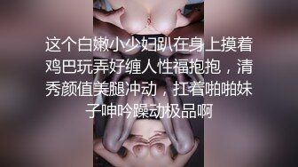 这个白嫩小少妇趴在身上摸着鸡巴玩弄好缠人性福抱抱，清秀颜值美腿冲动，扛着啪啪妹子呻吟躁动极品啊