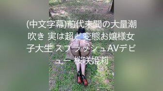 (中文字幕)前代未聞の大量潮吹き 実は超ど変態お嬢様女子大生 スプラッシュAVデビュー 桜咲姫莉