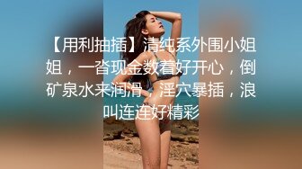 【用利抽插】清纯系外围小姐姐，一沓现金数着好开心，倒矿泉水来润滑，淫穴暴插，浪叫连连好精彩