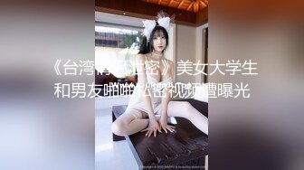 《台湾情侣泄密》美女大学生和男友啪啪私密视频遭曝光