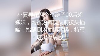 小夏寻花两个小辫子00后超嫩妹，网袜短裤镜头前按头插嘴，抬腿侧入抽插猛操，特写进出操屁股