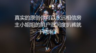 真实的原创你可以永远相信房主小姐姐的阴户湿润度扒裤就干两炮下