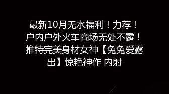 最新10月无水福利！力荐！户内户外火车商场无处不露！推特完美身材女神【兔兔爱露出】惊艳神作 内射