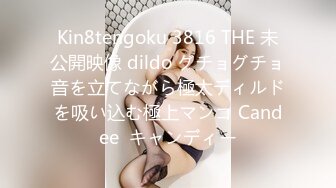 Kin8tengoku 3816 THE 未公開映像 dildo グチョグチョ音を立てながら極太ディルドを吸い込む極上マンコ Candee  キャンディー