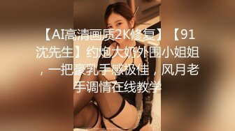 【AI高清画质2K修复】【91沈先生】约炮大奶外围小姐姐，一把豪乳手感极佳，风月老手调情在线教学