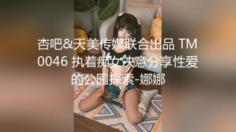 杏吧&天美传媒联合出品 TM0046 执着痴女决意分享性爱的公园探索-娜娜