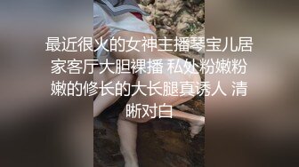 最近很火的女神主播琴宝儿居家客厅大胆裸播 私处粉嫩粉嫩的修长的大长腿真诱人 清晰对白