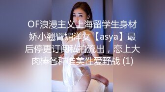 OF浪漫主义上海留学生身材娇小翘臀媚洋女【asya】最后停更订阅私拍流出，恋上大肉棒各种唯美性爱野战 (1)