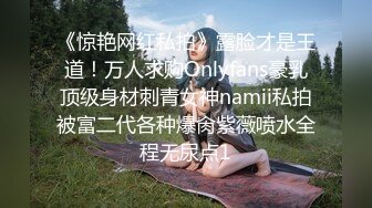 《惊艳网红私拍》露脸才是王道！万人求购Onlyfans豪乳顶级身材刺青女神namii私拍被富二代各种爆肏紫薇喷水全程无尿点1