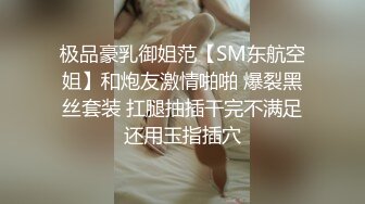 极品豪乳御姐范【SM东航空姐】和炮友激情啪啪 爆裂黑丝套装 扛腿抽插干完不满足还用玉指插穴