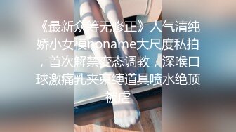 《最新众筹无修正》人气清纯娇小女模noname大尺度私拍，首次解禁变态调教，深喉口球激痛乳夹束缚道具喷水绝顶被虐