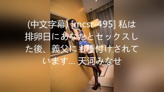 (中文字幕) [mcsr-495] 私は排卵日にあなたとセックスした後、義父にも種付けされています… 天河みなせ