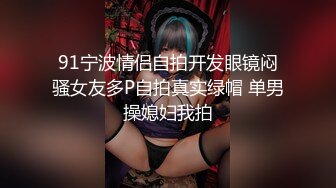 91宁波情侣自拍开发眼镜闷骚女友多P自拍真实绿帽 单男操媳妇我拍