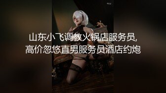 山东小飞调教火锅店服务员,高价忽悠直男服务员酒店约炮