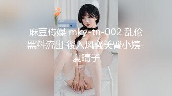 麻豆传媒 mky-tn-002 乱伦黑料流出 後入风骚美臀小姨-夏晴子