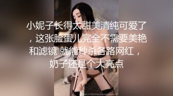 小妮子长得太甜美清纯可爱了，这张脸蛋儿完全不需要美艳和滤镜 就能秒杀各路网红，奶子还是个大亮点