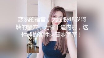 恋熟的福音，大屁股48岁阿姨的骚穴，无套干逼内射，这性感的弹性肉臀爽歪歪！