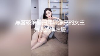 黑客破解偷拍年轻漂亮的女主角洗澡换衣服