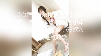 【白嫖探花&技术博主】密码房，泡良大神斩获00后小妹，大胸，体贴投食，69抠穴水多性欲旺盛