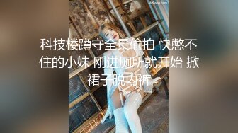 科技楼蹲守全景偷拍 快憋不住的小妹 刚进厕所就开始 掀裙子脱内裤