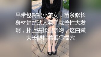 吊带包臀裙小美女，苗条修长身材楚楚动人看了就兽性大发啊，扑上去揉捏亲吻，这白嫩大长腿扛着狠狠操穴