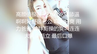 高颜值极品美女69吃鸡舔逼 啊啊好舒服老公 啊啊好爽 用力爸爸 被胖哥操的爽叫连连 大乳头挺立 最后口爆