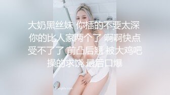 大奶黑丝妹 你插的不要太深 你的比人家两个了 啊啊快点受不了了 前凸后翘 被大鸡吧操的求饶 最后口爆