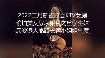 2022二月新夜总会KTV女厕偷拍美女尿尿眼镜肉丝学生妹尿姿诱人高跟长裙小姐姐气质佳