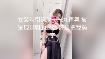 女装勾引隔壁一米九直男 被发现是男的之后 还是把我操了