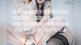 吃鸡少妇露脸手里拿着手机玩吃鸡游戏，嘴里叼着大鸡巴，开档肉丝情趣被小哥疯狂抽插还玩手机吃鸡，被小哥抠逼