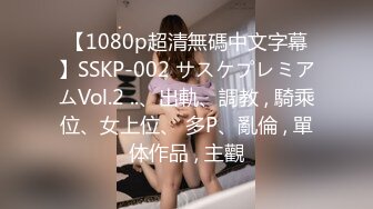 【1080p超清無碼中文字幕】SSKP-002 サスケプレミアムVol.2 ..、出軌、調教 , 騎乘位、女上位、 多P、亂倫 , 單体作品 , 主觀