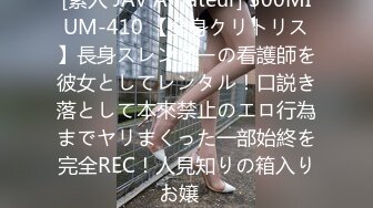 [素人 JAV Amateur] 300MIUM-410 【全身クリトリス】長身スレンダーの看護師を彼女としてレンタル！口説き落として本來禁止のエロ行為までヤリまくった一部始終を完全REC！人見知りの箱入りお嬢�