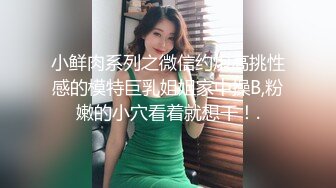 小鲜肉系列之微信约炮高挑性感的模特巨乳姐姐家中操B,粉嫩的小穴看着就想干！.