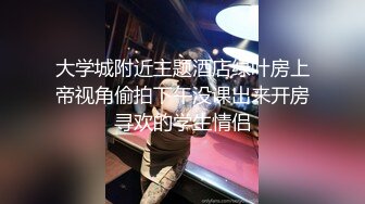 大学城附近主题酒店绿叶房上帝视角偷拍下午没课出来开房寻欢的学生情侣