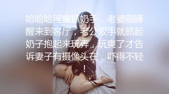 哈哈哈淫魔抓奶手，老婆刚睡醒来到客厅，老公双手就抓起奶子抱起来玩弄，玩爽了才告诉妻子有摄像头在，吓得不轻！