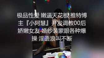 极品性爱 嫩逼天花板 推特博主『小阿慧』开发调教00后娇嫩女友 婚纱装蒙眼各种爆操 淫语浪叫不断