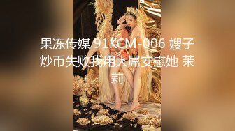 果冻传媒 91KCM-006 嫂子炒币失败我用大屌安慰她 茉莉