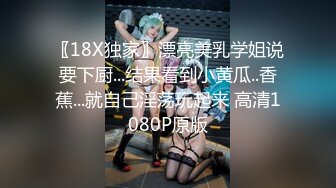 〖18X独家〗漂亮美乳学姐说要下厨...结果看到小黄瓜..香蕉...就自己淫荡玩起来 高清1080P原版