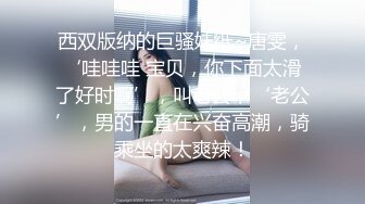 西双版纳的巨骚妹纸~唐雯，‘哇哇哇 宝贝，你下面太滑了好时啊’，叫老公，‘老公’，男的一直在兴奋高潮，骑乘坐的太爽辣！