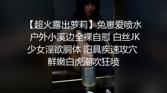 【超火露出萝莉】兔崽爱喷水 户外小溪边全裸自慰 白丝JK少女淫欲胴体 阳具疾速攻穴 鲜嫩白虎潮吹狂喷