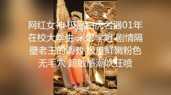 网红女神 极品白虎名器01年在校大学生 米娜学姐 剧情隔壁老王的调教 极度鲜嫩粉色无毛穴 超敏感潮吹狂喷