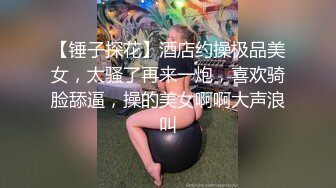 【锤子探花】酒店约操极品美女，太骚了再来一炮，喜欢骑脸舔逼，操的美女啊啊大声浪叫