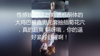 性感妩媚TS上美 诱惑酮体的大鸡巴被直男无套抽插菊花穴，真的超爽 啊呀哦，你的逼好紧好舒服啊！