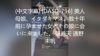 (中文字幕) [DASD-796] 美人母娘、イタダキマス。数十年前に孕ませた女とその娘に会いに来ました。 蓮見天 通野未帆